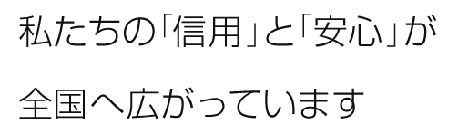 私たちの「信用」と「安心」が全国へ広がっています