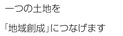 一つの土地を「地域創成」につなげます