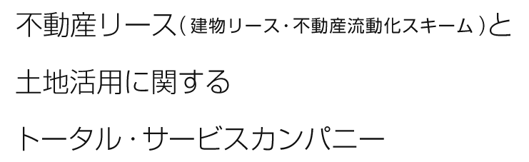 不動産リース（建物リース・不動産流動化スキーム）と土地活用に関するトータル・サービスカンパニー